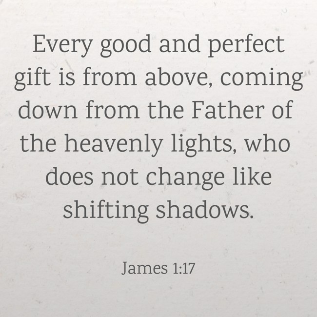 Every good and perfect gift is from above, coming down from the Father of the heavenly lights, who does not change like shifting shadows. - James 1:17