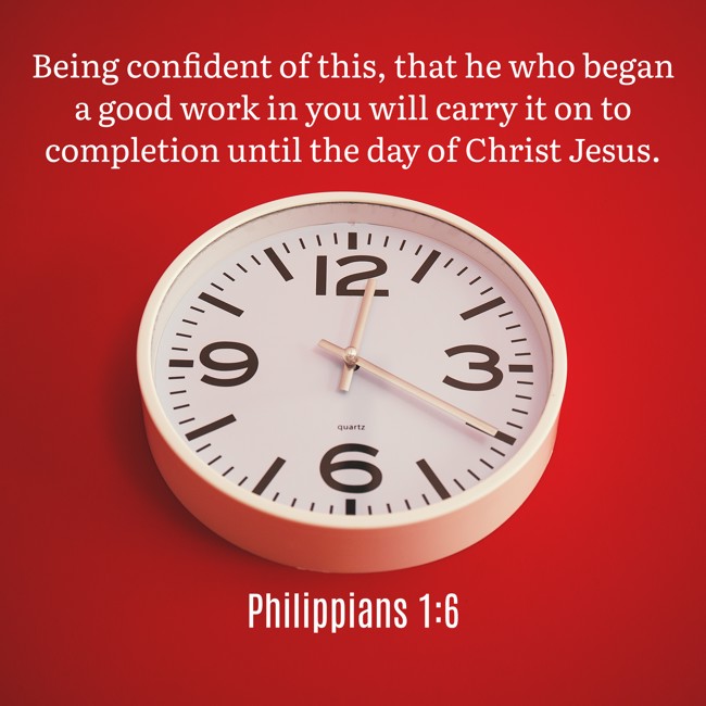 Being confident of this, that he who began a good work in you will carry it on to completion until the day of Christ Jesus. - Philippians 1:6