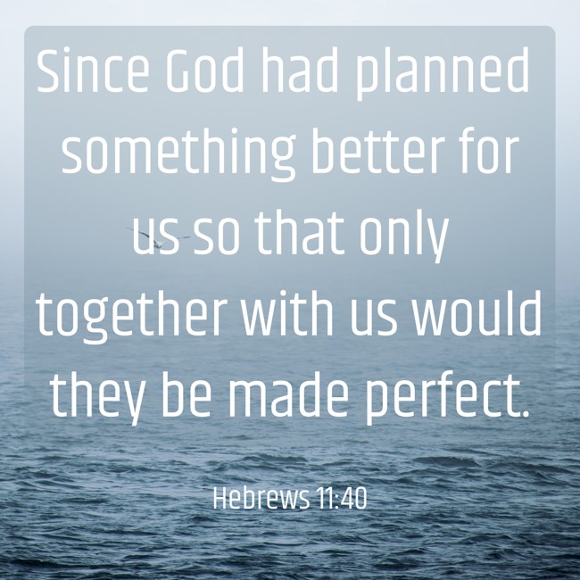 Since God had planned something better for us so that only together with us would they be made perfect. - Hebrews 11:40
