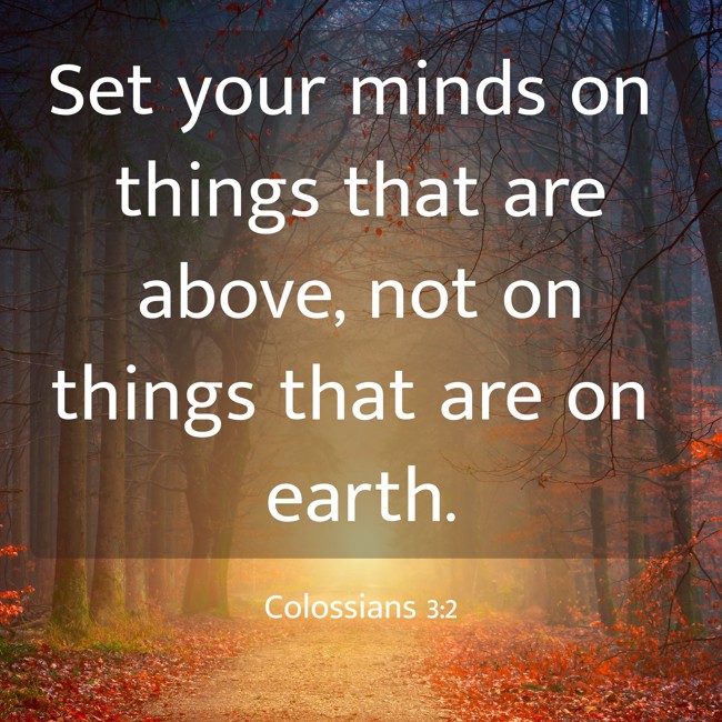 Set your minds on things that are above, not on things that are on earth. - Colossians 3:2