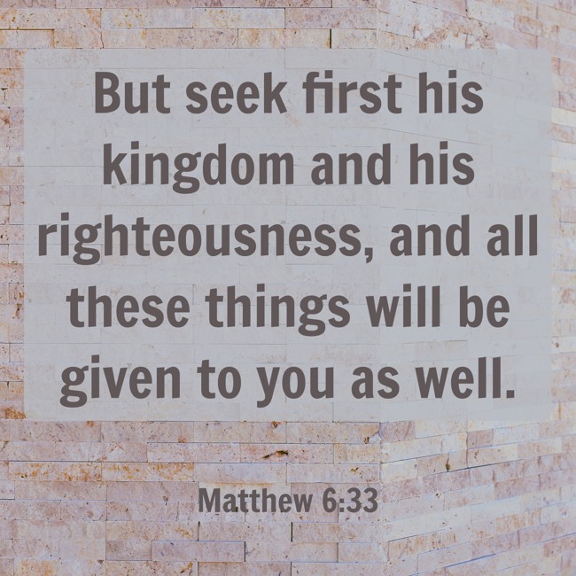 But seek first his kingdom and his righteousness, and all these things will be given to you as well. - Matthew 6:33