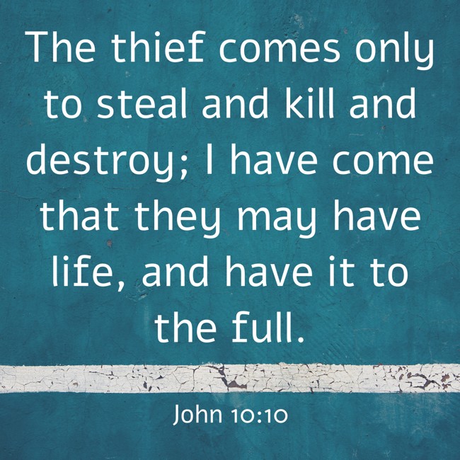 The thief comes only to steal and kill and destroy; I have come that they may have life, and have it to the full. - John 10:10