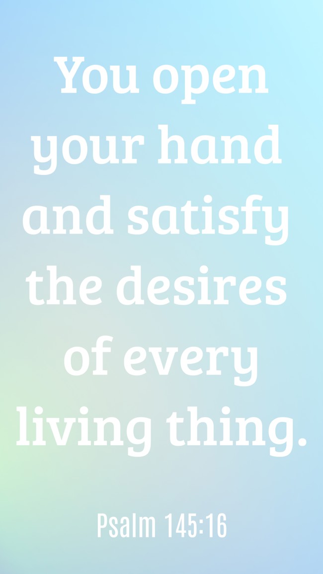 You open your hand and satisfy the desires of every living thing. - Psalm 145:16
