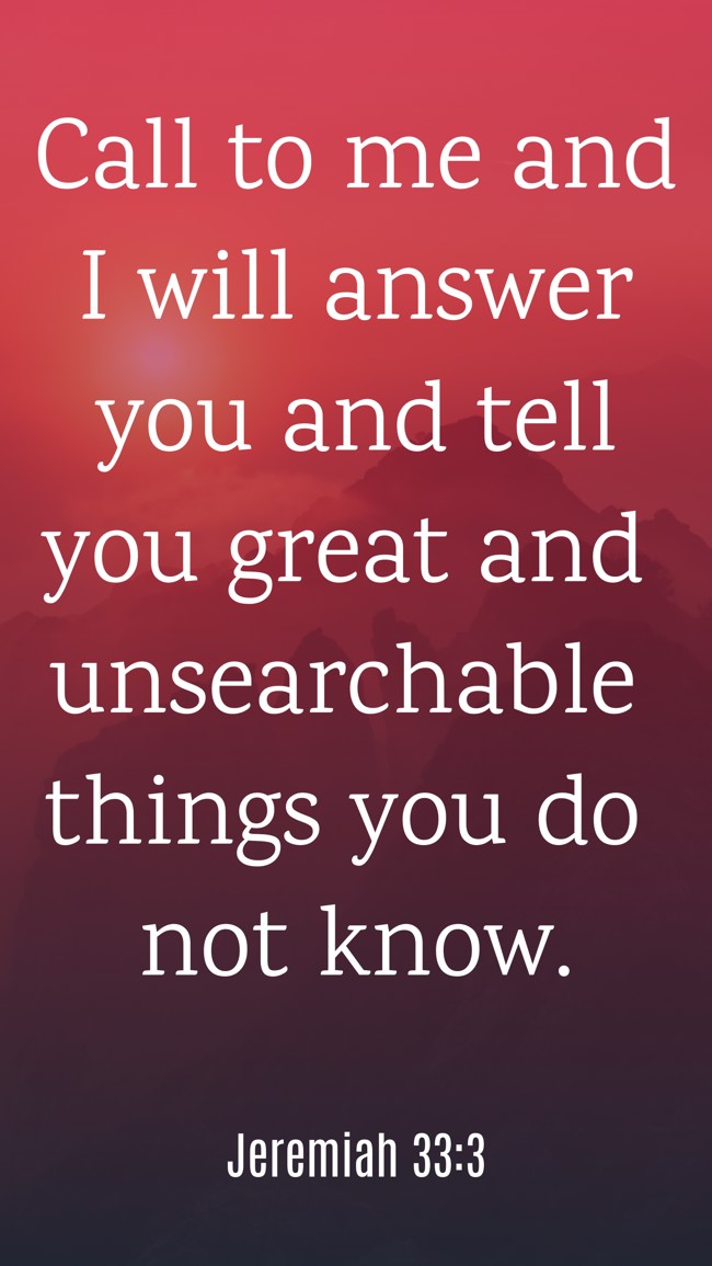 Call to me and I will answer you and tell you great and unsearchable things you do not know. - Jeremiah 33:3