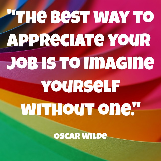 The best way to appreciate your job is to imagine yourself without one. - Oscar Wilde