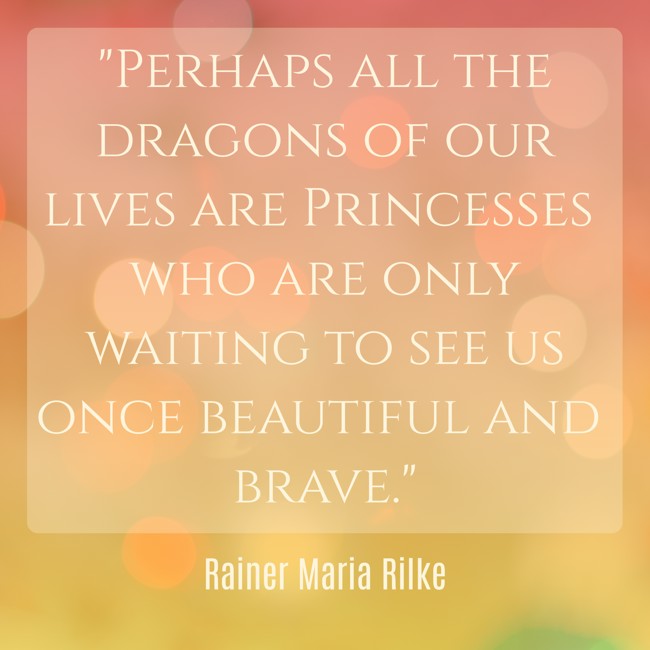 Perhaps all the dragons of our lives are Princesses who are only waiting to see us once beautiful and brave. - Rainer Maria Rilke