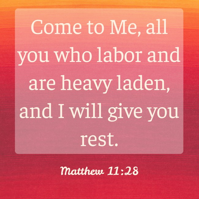 Come to Me, all you who labor and are heavy laden, and I will give you rest. - Matthew 11:28
