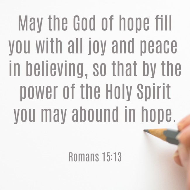 May the God of hope fill you with all joy and peace in believing, so that by the power of the Holy Spirit you may abound in hope. - Romans 15:13