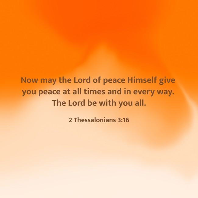 Now may the Lord of peace Himself give you peace at all times and in every way. The Lord be with you all. - 2 Thessalonians 3:16