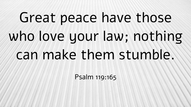 Great peace have those who love your law; nothing can make them stumble. - Psalm 119:165