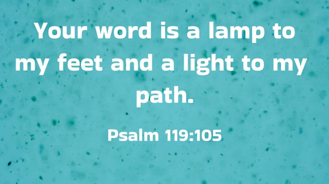 Your word is a lamp to my feet and a light to my path. - Psalm 119:105