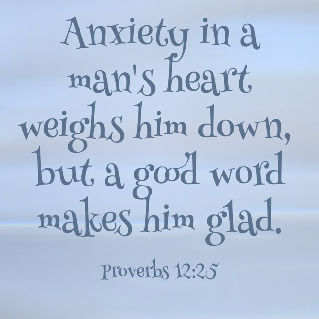 Anxiety in a man's heart weighs him down, but a good word makes him glad. - Proverbs 12:25