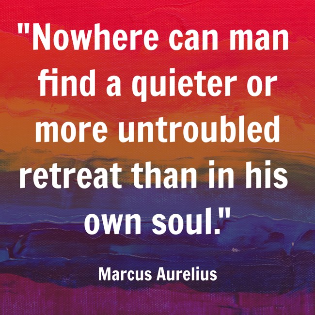 Nowhere can man find a quieter or more untroubled retreat than in his own soul. - Marcus Aurelius