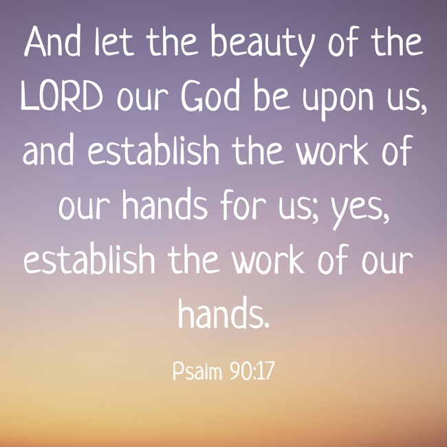 And let the beauty of the LORD our God be upon us, and establish the work of our hands for us; yes, establish the work of our hands. - Psalm 90:17