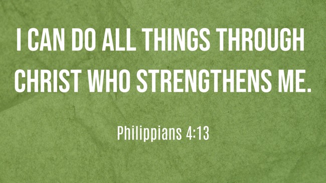 I can do all things through Christ who strengthens me. - Philippians 4:13
