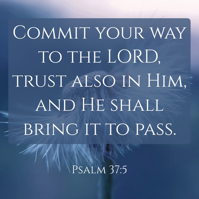 Commit your way to the LORD, trust also in Him, and He shall bring it to pass. - Psalm 37:5