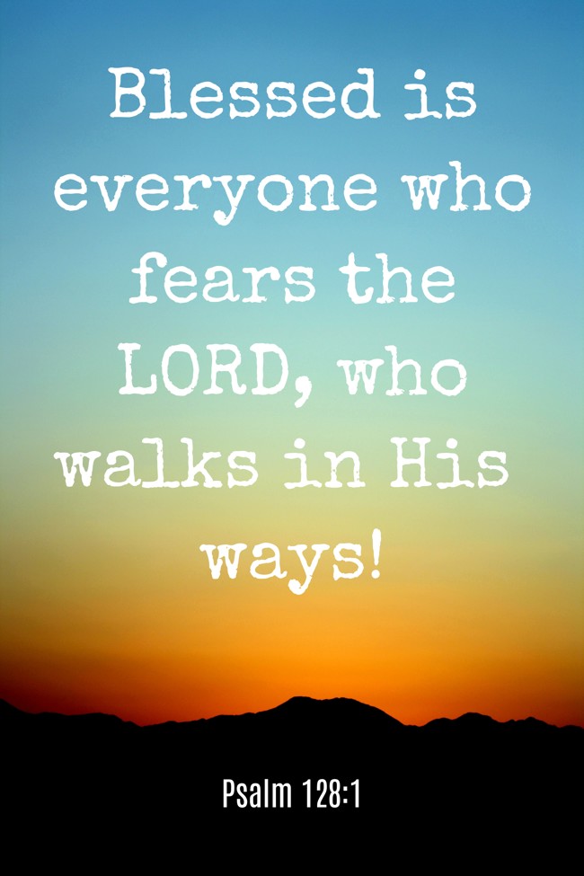 Blessed is everyone who fears the LORD, who walks in His ways! - Psalm 128:1