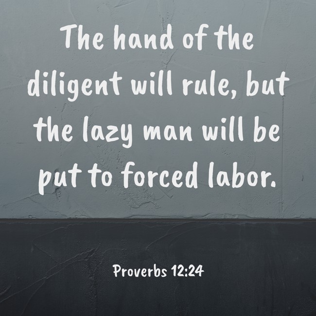 The hand of the diligent will rule, but the lazy man will be put to forced labor. - Proverbs 12:24
