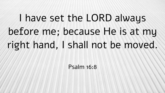I have set the LORD always before me; because He is at my right hand, I shall not be moved. - Psalm 16:8