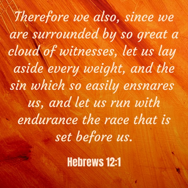 Therefore we also, since we are surrounded by so great a cloud of witnesses, let us lay aside every weight, and the sin which so easily ensnares us, and let us run with endurance the race that is set before us. - Hebrews 12:1