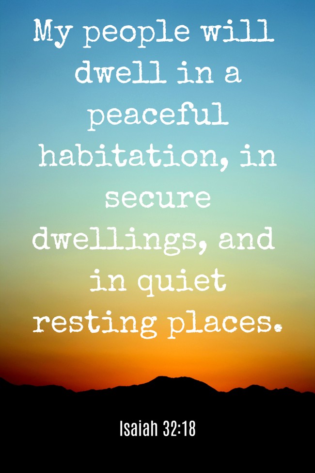 My people will dwell in a peaceful habitation, in secure dwellings, and in quiet resting places. - Isaiah 32:18