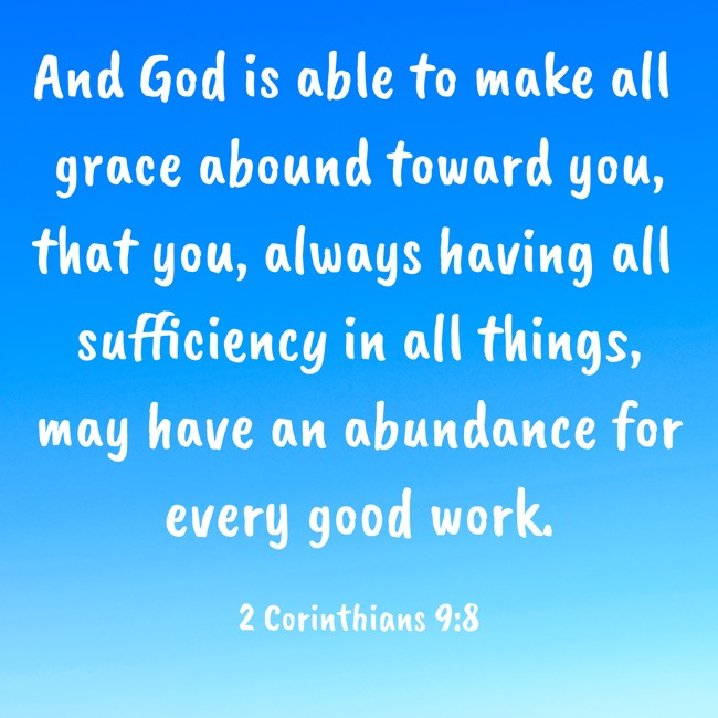 And God is able to make all grace abound toward you, that you, always having all sufficiency in all things, may have an abundance for every good work. - 2 Corinthians 9:8