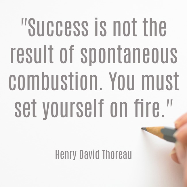 Success is not the result of spontaneous combustion. You must set yourself on fire. - Henry David Thoreau