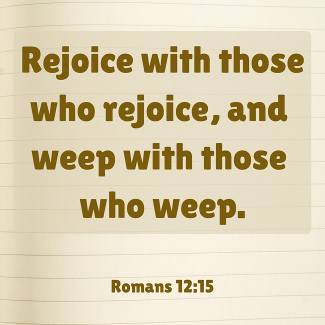 Rejoice with those who rejoice, and weep with those who weep. - Romans 12:15