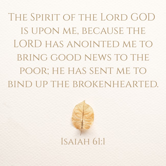 The Spirit of the Lord GOD is upon me, because the LORD has anointed me to bring good news to the poor; he has sent me to bind up the brokenhearted. - Isaiah 61:1