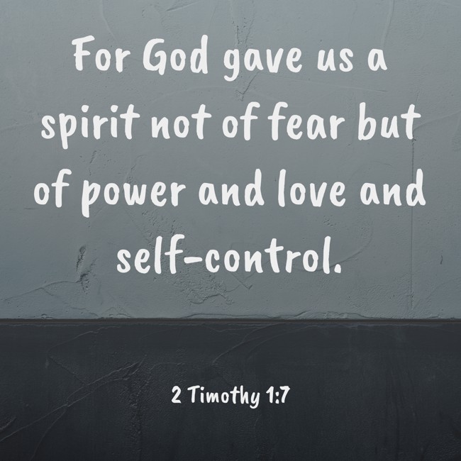 For God gave us a spirit not of fear but of power and love and self-control. - 2 Timothy 1:7