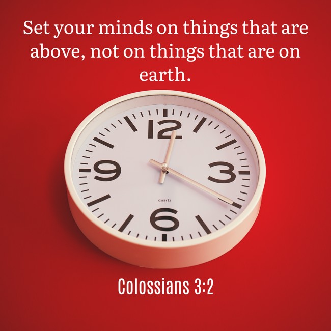 Set your minds on things that are above, not on things that are on earth. - Colossians 3:2