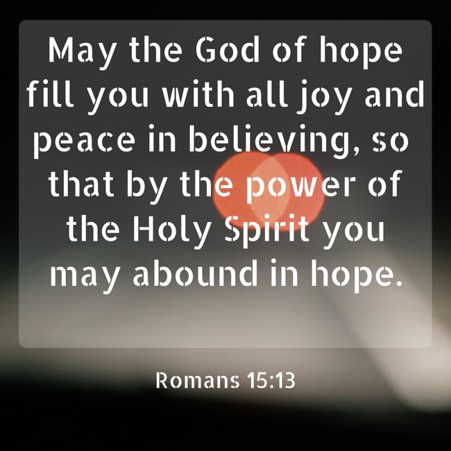 May the God of hope fill you with all joy and peace in believing, so that by the power of the Holy Spirit you may abound in hope. - Romans 15:13