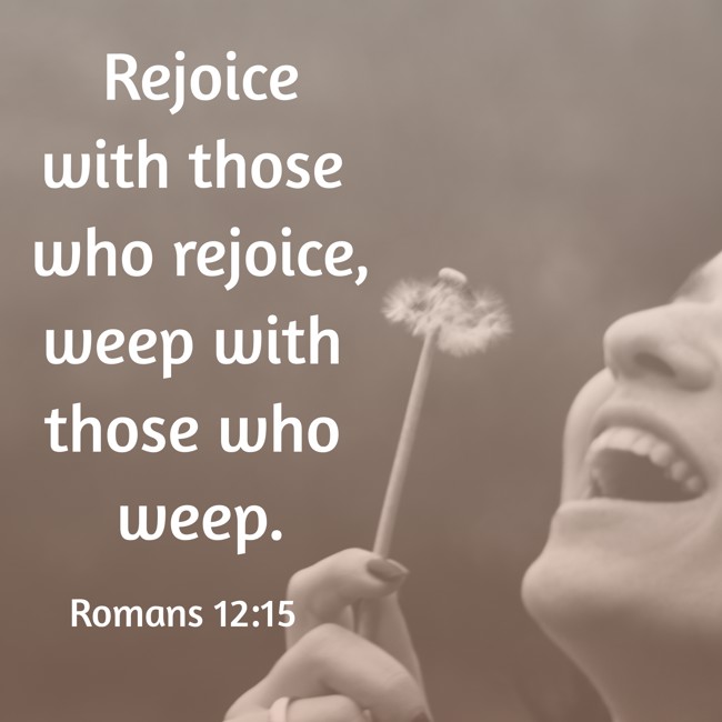Rejoice with those who rejoice, weep with those who weep. - Romans 12:15