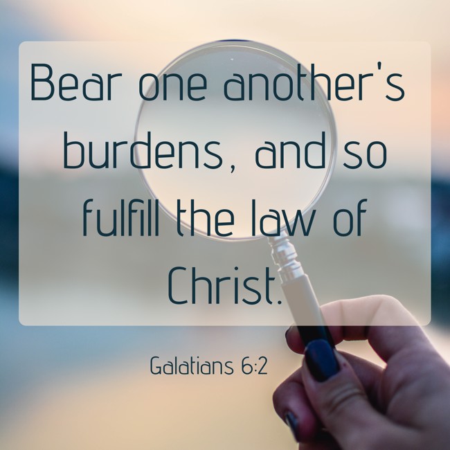 Bear one another's burdens, and so fulfill the law of Christ. - Galatians 6:2