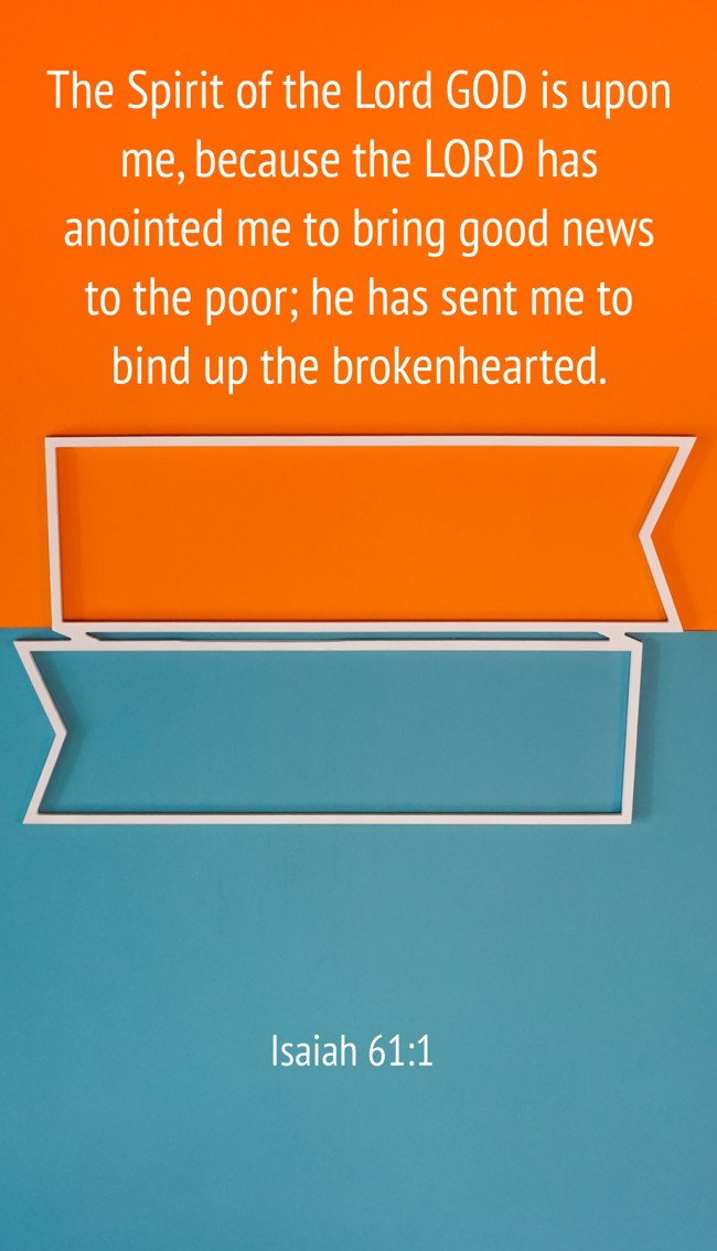 The Spirit of the Lord GOD is upon me, because the LORD has anointed me to bring good news to the poor; he has sent me to bind up the brokenhearted. - Isaiah 61:1