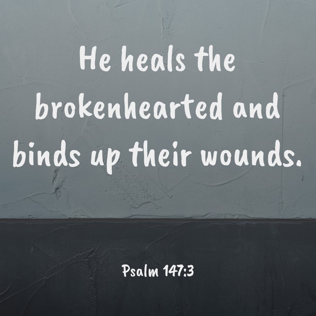 He heals the brokenhearted and binds up their wounds. - Psalm 147:3