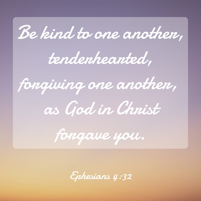 Be kind to one another, tenderhearted, forgiving one another, as God in Christ forgave you. - Ephesians 4:32
