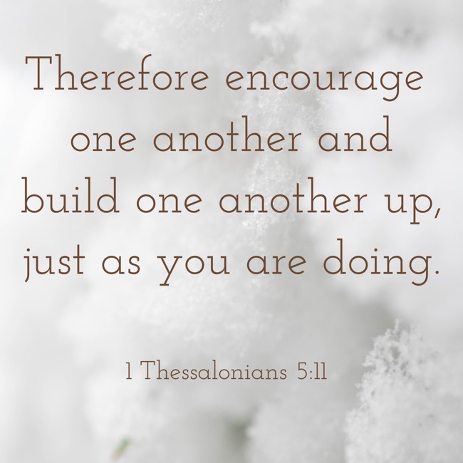 Therefore encourage one another and build one another up, just as you are doing. - 1 Thessalonians 5:11