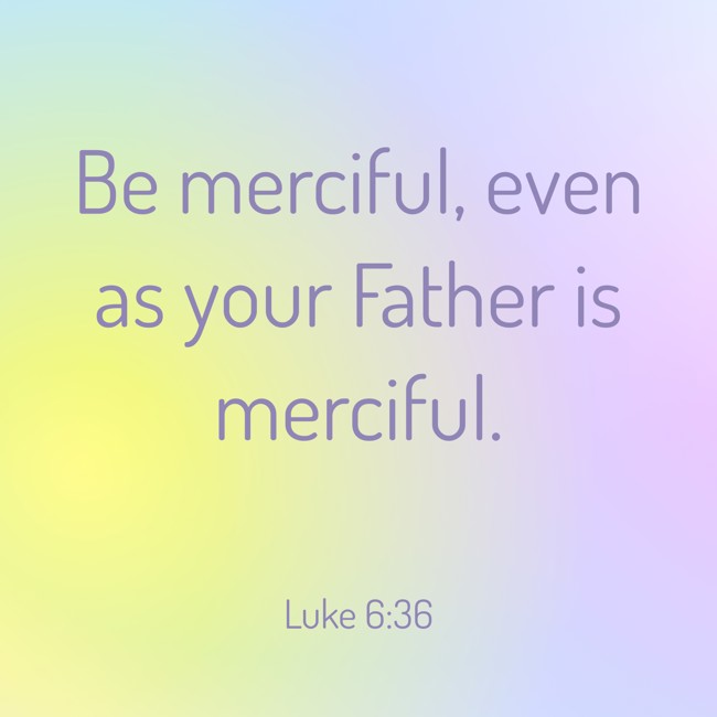 Be merciful, even as your Father is merciful. - Luke 6:36