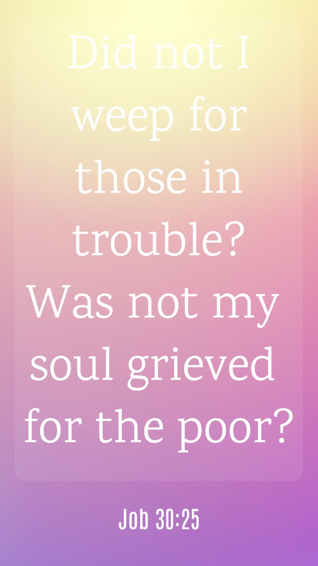 Did not I weep for those in trouble? Was not my soul grieved for the poor? - Job 30:25