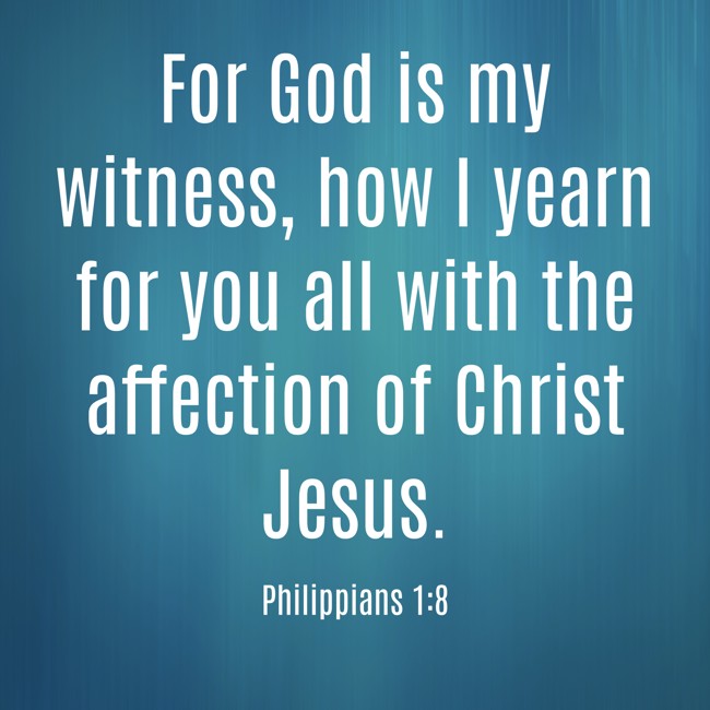 For God is my witness, how I yearn for you all with the affection of Christ Jesus. - Philippians 1:8
