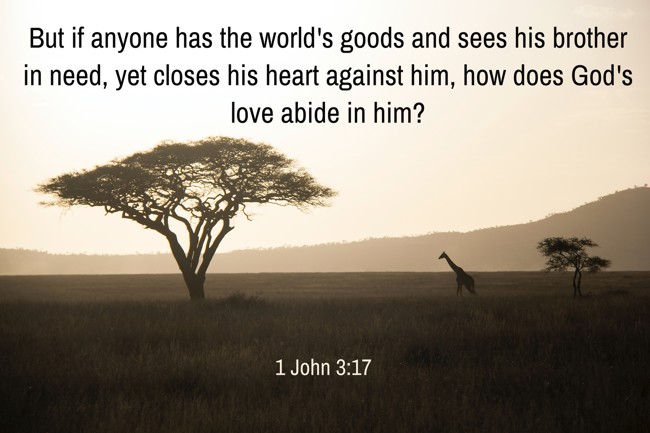 But if anyone has the world's goods and sees his brother in need, yet closes his heart against him, how does God's love abide in him? - 1 John 3:17