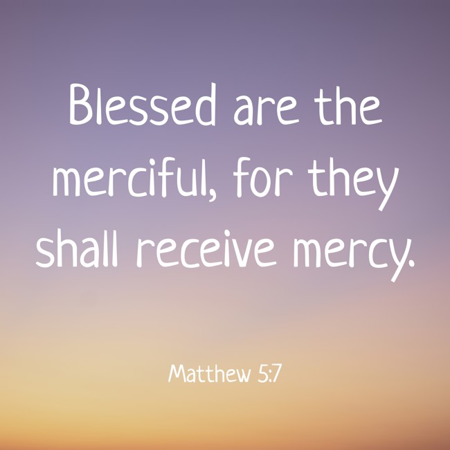Blessed are the merciful, for they shall receive mercy. - Matthew 5:7