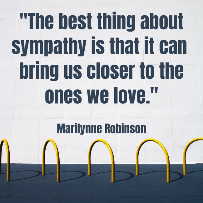 The best thing about sympathy is that it can bring us closer to the ones we love. - Marilynne Robinson