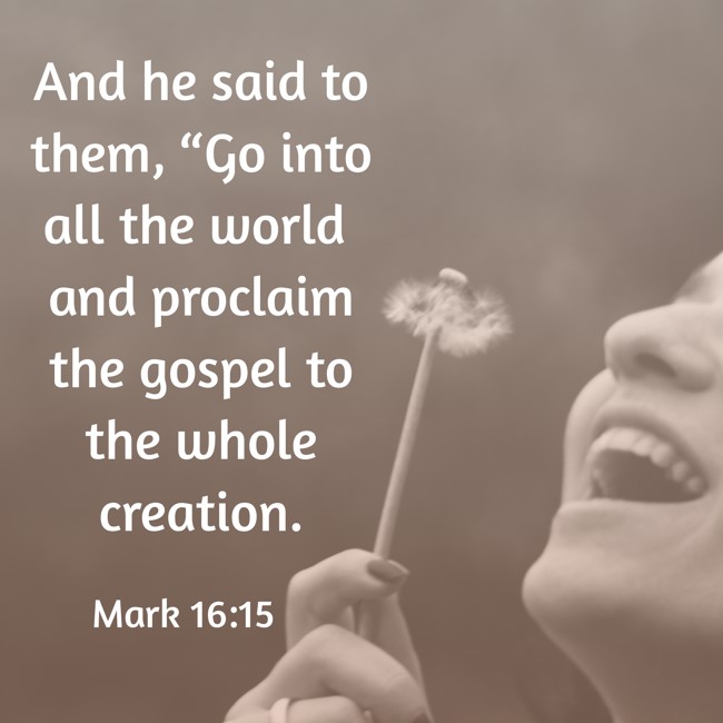And he said to them, “Go into all the world and proclaim the gospel to the whole creation. - Mark 16:15