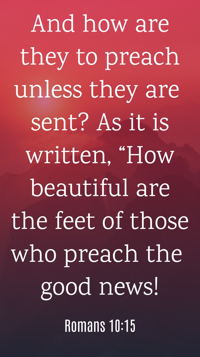 And how are they to preach unless they are sent? As it is written, “How beautiful are the feet of those who preach the good news! - Romans 10:15