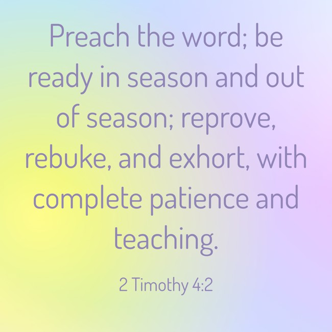 Preach the word; be ready in season and out of season; reprove, rebuke, and exhort, with complete patience and teaching. - 2 Timothy 4:2