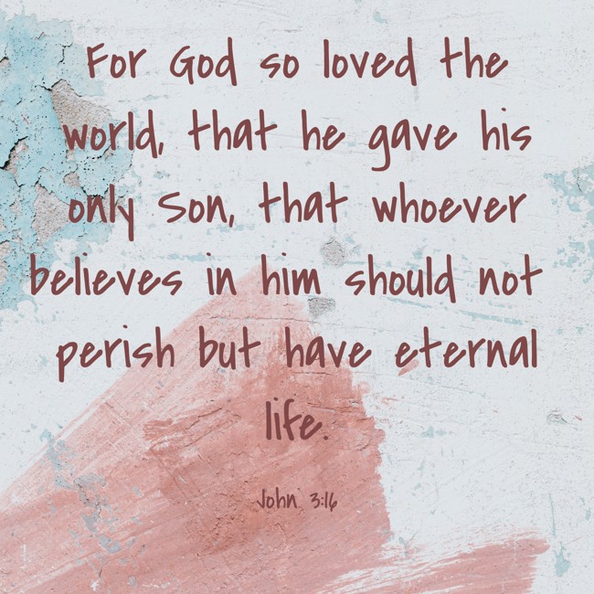 For God so loved the world, that he gave his only Son, that whoever believes in him should not perish but have eternal life. - John 3:16