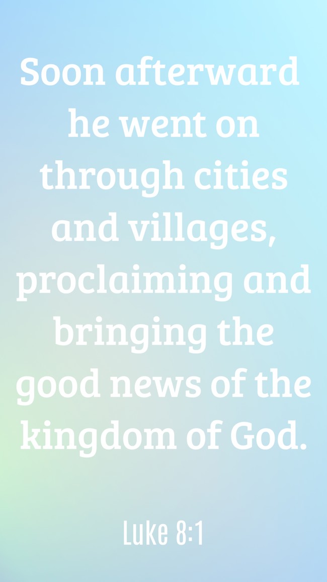 Soon afterward he went on through cities and villages, proclaiming and bringing the good news of the kingdom of God. - Luke 8:1