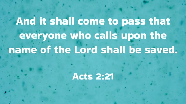 And it shall come to pass that everyone who calls upon the name of the Lord shall be saved. - Acts 2:21